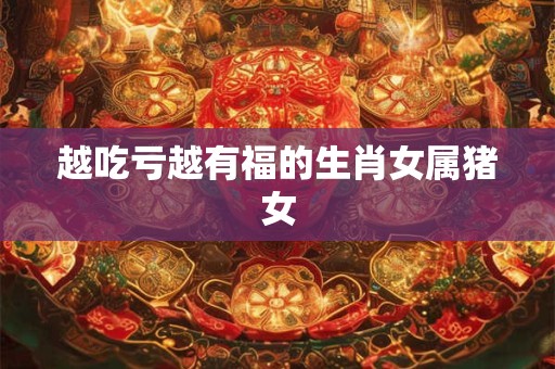 越吃亏越有福的生肖女属猪女