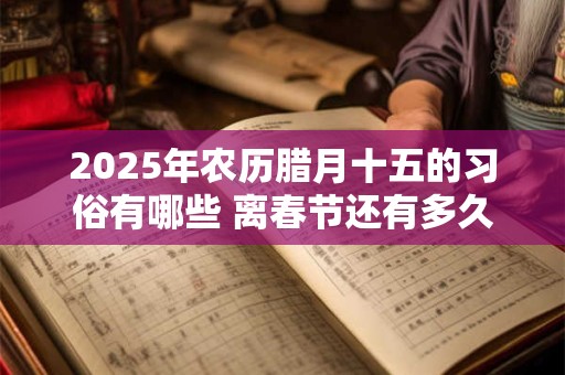 2025年农历腊月十五的习俗有哪些 离春节还有多久