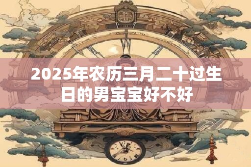 2026年农历三月二十过生日的男宝宝好不好 2026年农历三月二十过生日的男宝宝好不好