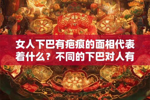 女人下巴有疤痕的面相代表着什么？不同的下巴对人有什么影响？