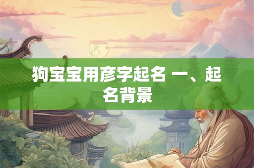 狗宝宝用彦字起名 一、起名背景