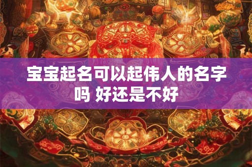 宝宝起名可以起伟人的名字吗 好还是不好
