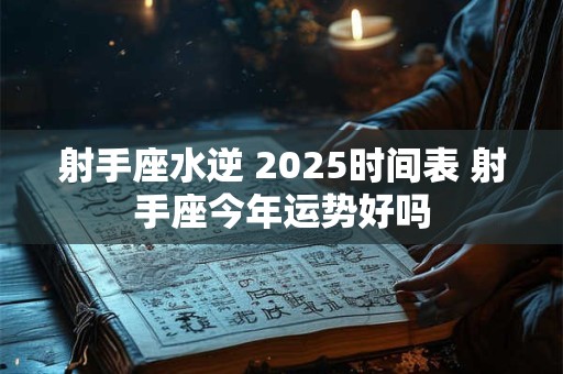 射手座水逆 2025时间表 射手座今年运势好吗