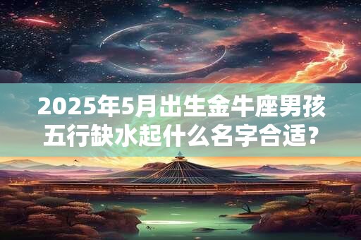 2025年5月出生金牛座男孩五行缺水起什么名字合适？