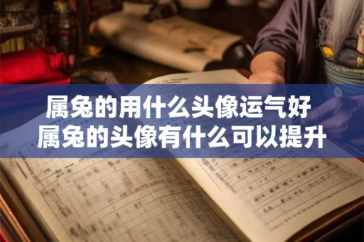 属兔的用什么头像运气好 属兔的头像有什么可以提升运势的呢