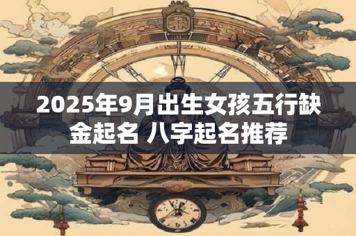 2025年9月出生女孩五行缺金起名 八字起名推荐