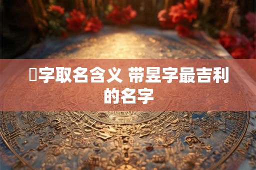 旻字取名含义 带昱字最吉利的名字