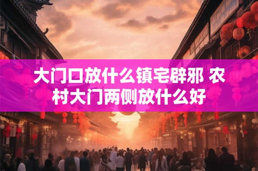 大门口放什么镇宅辟邪 农村大门两侧放什么好