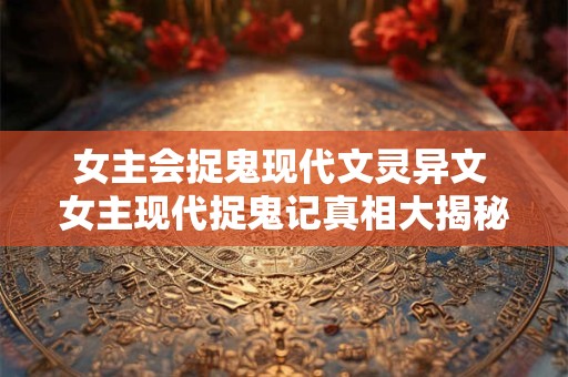 女主会捉鬼现代文灵异文 女主现代捉鬼记真相大揭秘
