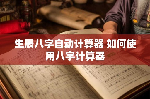 生辰八字自动计算器 如何使用八字计算器