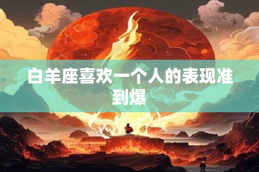 白羊座喜欢一个人的表现准到爆