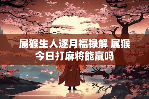 属猴生人逐月福禄解 属猴今日打麻将能赢吗
