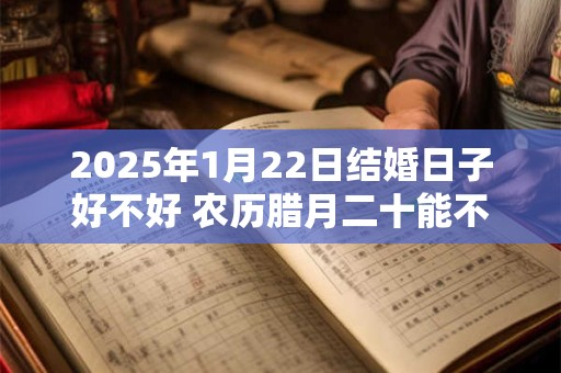 2025年1月22日结婚日子好不好 农历腊月二十能不能办酒席