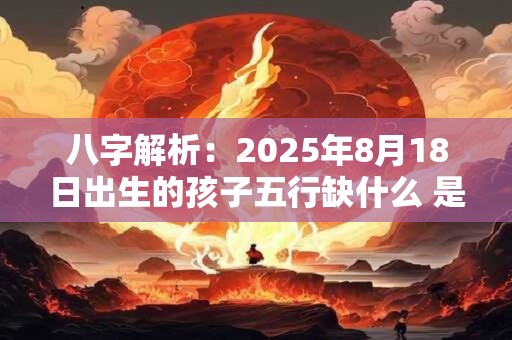 八字解析：2025年8月18日出生的孩子五行缺什么 是什么命