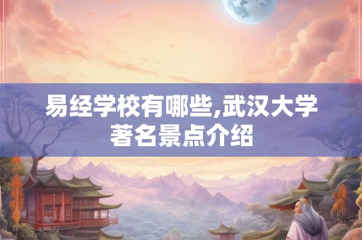 易经学校有哪些,武汉大学著名景点介绍