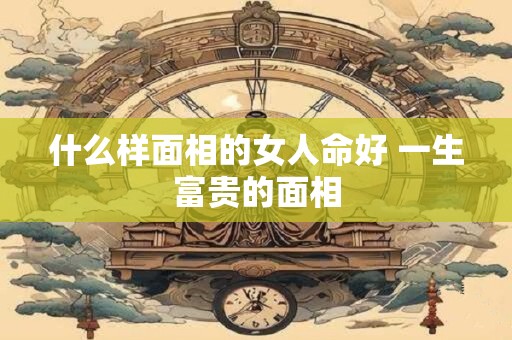 什么样面相的女人命好 一生富贵的面相