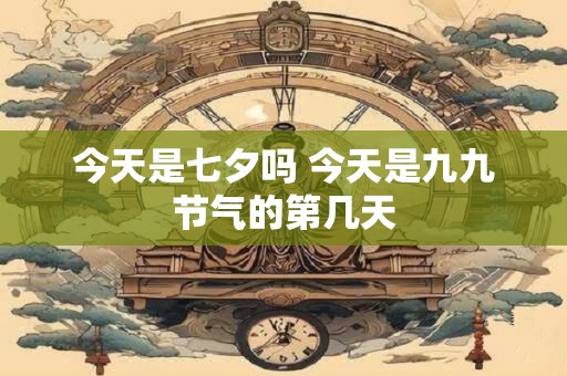 今天是七夕吗 今天是九九节气的第几天