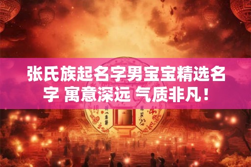 张氏族起名字男宝宝精选名字 寓意深远 气质非凡！