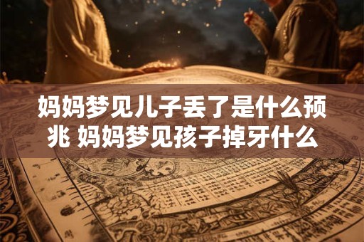 妈妈梦见儿子丢了是什么预兆 妈妈梦见孩子掉牙什么预兆