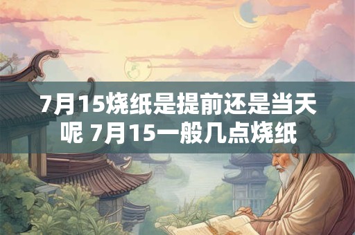 7月15烧纸是提前还是当天呢 7月15一般几点烧纸