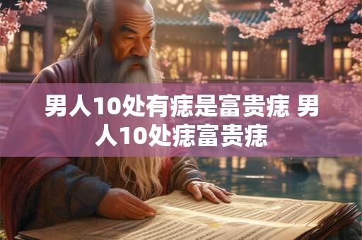 男人10处有痣是富贵痣 男人10处痣富贵痣
