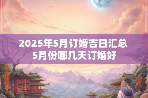 2025年5月订婚吉日汇总 5月份哪几天订婚好
