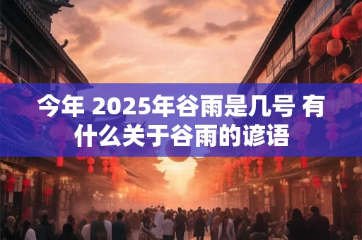 今年 2025年谷雨是几号 有什么关于谷雨的谚语