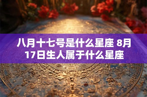 八月十七号是什么星座 8月17日生人属于什么星座