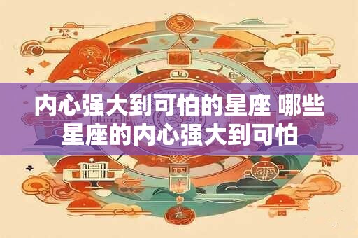 内心强大到可怕的星座 哪些星座的内心强大到可怕