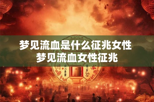 梦见流血是什么征兆女性 梦见流血女性征兆