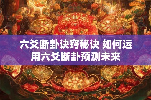六爻断卦诀窍秘诀 如何运用六爻断卦预测未来