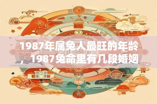 1987年属兔人最旺的年龄，1987兔命里有几段婚姻？