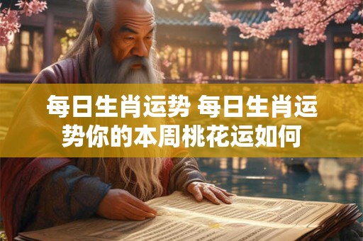 每日生肖运势 每日生肖运势你的本周桃花运如何