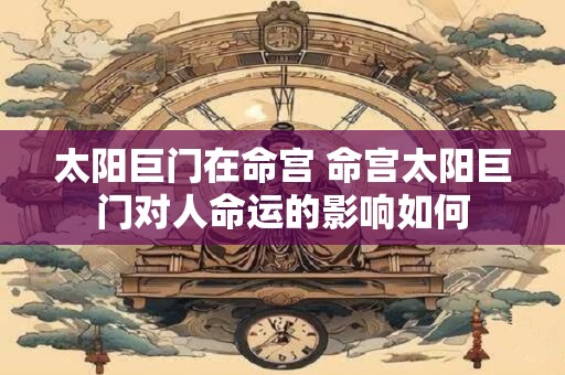 太阳巨门在命宫 命宫太阳巨门对人命运的影响如何