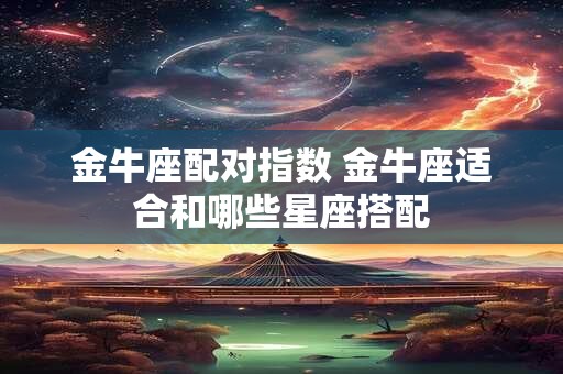 金牛座配对指数 金牛座适合和哪些星座搭配