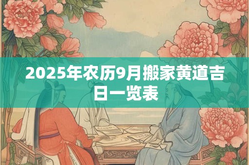 2025年农历9月搬家黄道吉日一览表 2025年农历9月搬家黄道吉日一览表