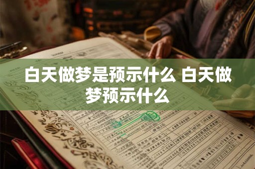 白天做梦是预示什么 白天做梦预示什么