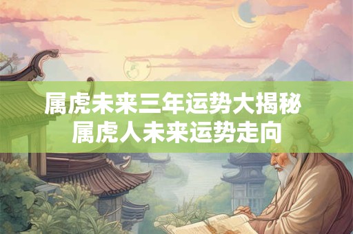 属虎未来三年运势大揭秘 属虎人未来运势走向