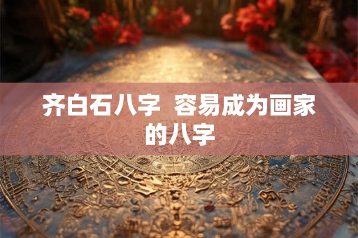 齐白石八字  容易成为画家的八字