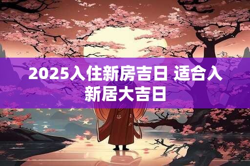 2025入住新房吉日 适合入新居大吉日