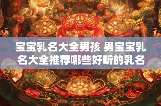 宝宝乳名大全男孩 男宝宝乳名大全推荐哪些好听的乳名