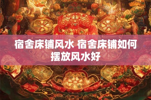宿舍床铺风水 宿舍床铺如何摆放风水好