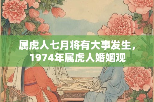 属虎人七月将有大事发生，1974年属虎人婚姻观