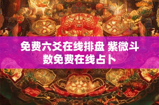 免费六爻在线排盘 紫微斗数免费在线占卜