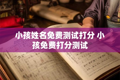 小孩姓名免费测试打分 小孩免费打分测试