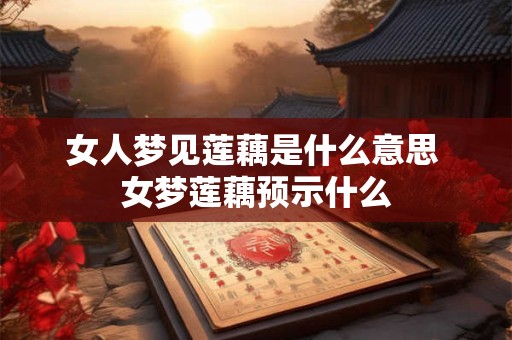 女人梦见莲藕是什么意思 女梦莲藕预示什么