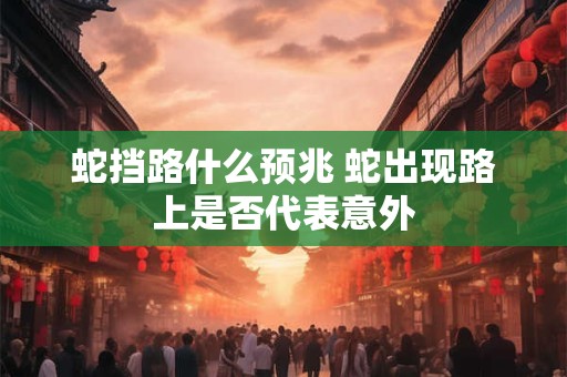 蛇挡路什么预兆 蛇出现路上是否代表意外