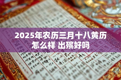 2025年农历三月十八黄历怎么样 出殡好吗