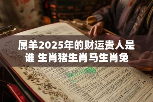 属羊2025年的财运贵人是谁 生肖猪生肖马生肖兔