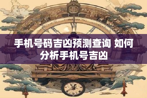 手机号码吉凶预测查询 如何分析手机号吉凶
